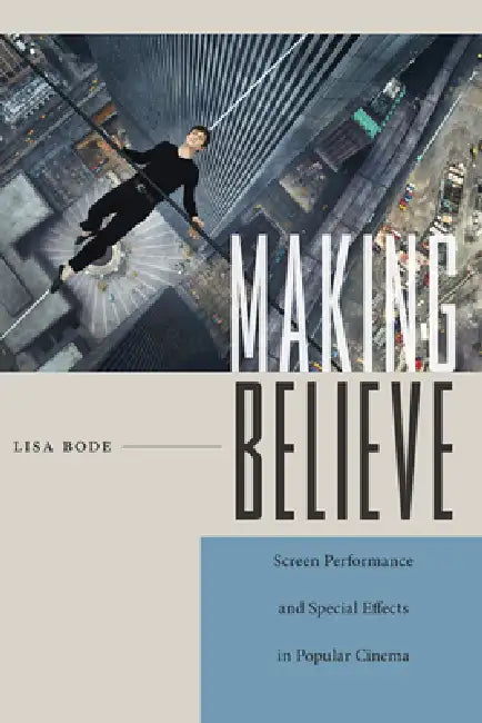 Making Believe: Screen Performance and Special Effects in Popular Cinema by Lisa Bode