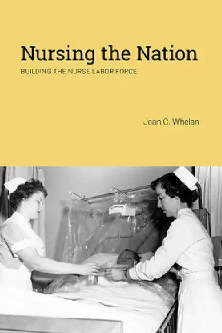 Nursing the Nation: Building the Nurse Labor Force by Jean C. Whelan