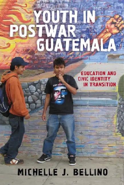Youth in Postwar Guatemala: Education and Civic Identity in Transition by Michelle J. Bellino