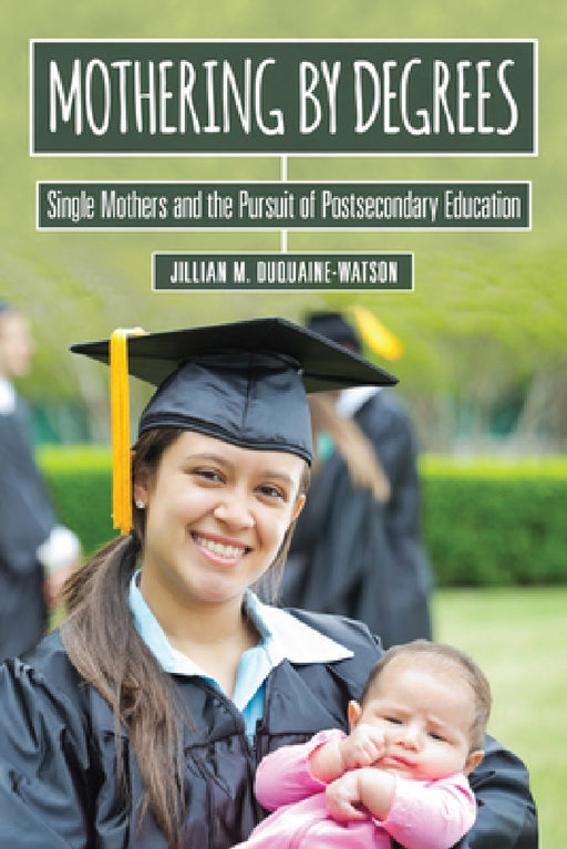 Mothering by Degrees: Single Mothers and the Pursuit of Postsecondary Education by Jillian M. Duquaine-Watson