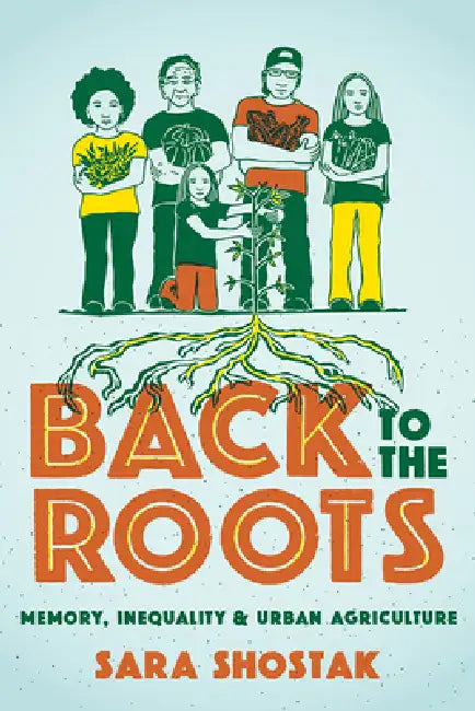 Back to the Roots: Memory, Inequality, and Urban Agriculture by Sara Shostak