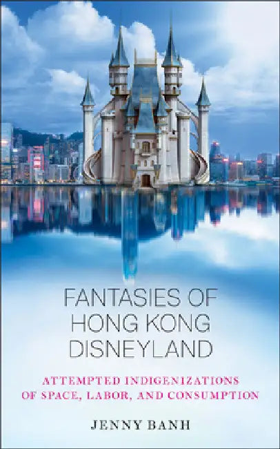 Fantasies of Hong Kong Disneyland: Attempted Indigenizations of Space, Labor, and Consumption by Jenny Banh