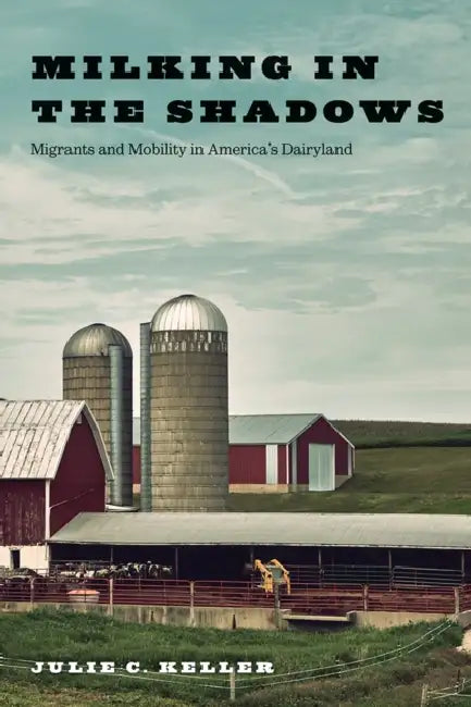 Milking in the Shadows: Migrants and Mobility in America's Dairyland by Julie C. Keller