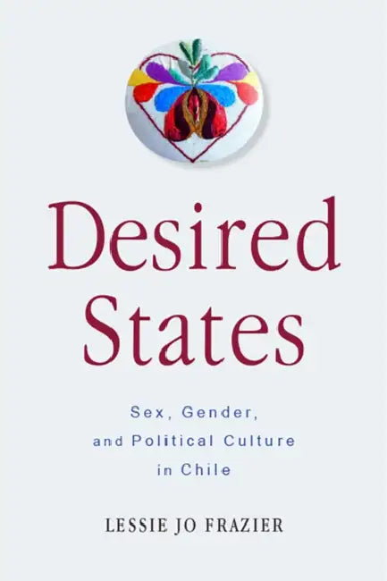 Desired States: Sex, Gender, and Political Culture in Chile by Lessie Jo Frazier