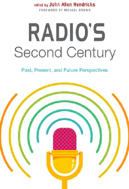 Radio's Second Century: Past, Present, and Future Perspectives by John Allen Hendricks, Michael Brown, John Allen Hendricks