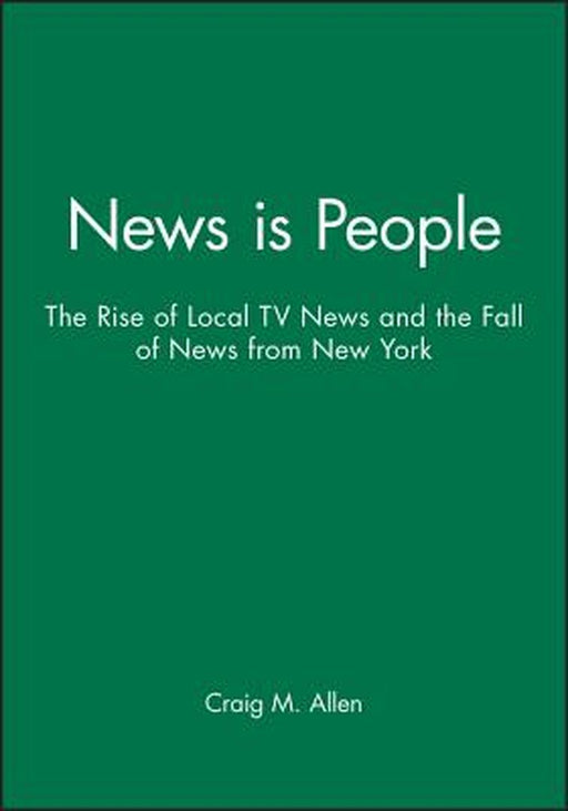 News Is People: The Rise of Local TV News and the Fall of News from New York by Craig M. Allen