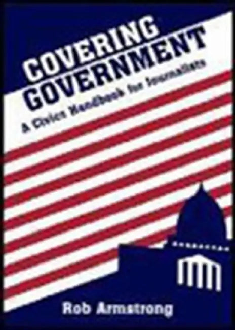 Covering Government: A Civics Handbook for Journalists by Rob Armstrong