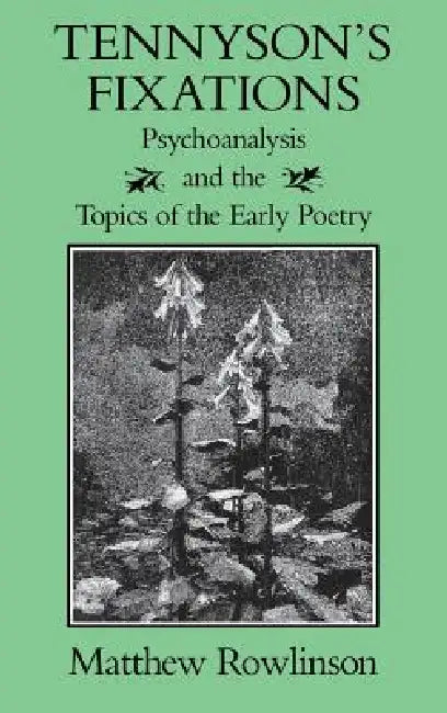 Tennyson's Fixations: Psychoanalysis and the Topics of the Early Poetry by Matthew Rowlinson