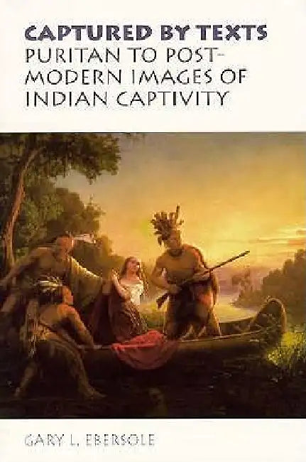 Captured by Texts: Puritan to Postmodern Images of Indian Captivity by Gary L. Ebersole