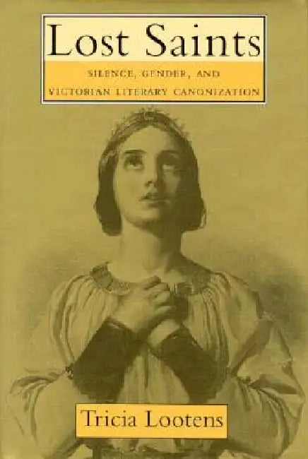 Lost Saints: Silence, Gender, and Victorian Literary Canonization by Tricia A. Lootens