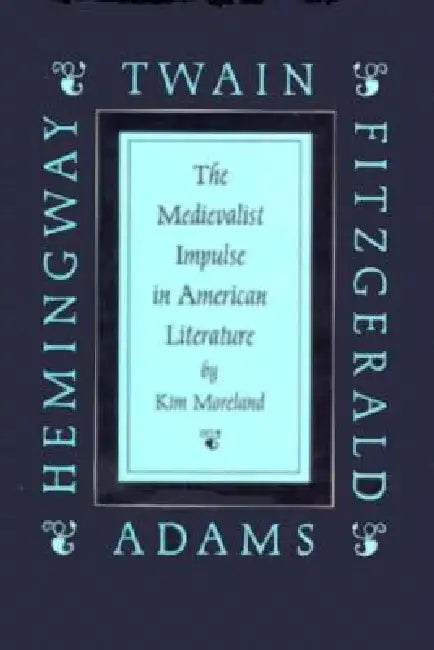 Medievalist Impulse in American Literature: Twain, Adams, Fitzgerald and Hemingway by Kim Moreland