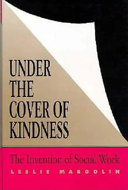 Under the Cover of Kindness: The Invention of Social Work by Leslie Margolin