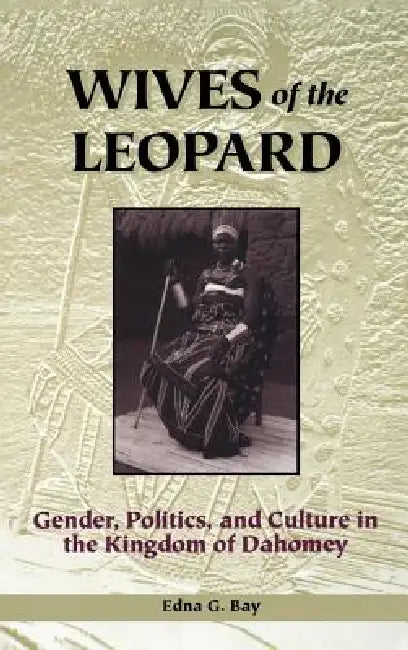 Wives of the Leopard: Gender, Politics, and Culture in the Kingdom of Dahomey by Edna G. Bay