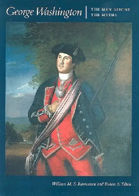 George Washington: The Man Behind the Myths by William M. S. Rasmussen, Robert S. Tilton, Virginia Historical Society