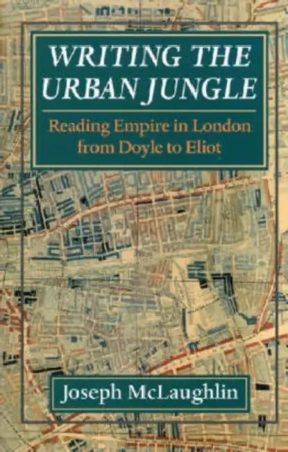 Writing the Urban Jungle: Reading Empire in London from Doyle to Eliot by Joseph McLaughlin