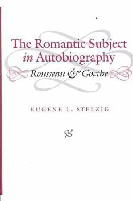 The Romantic Subject in Autobiography: Rousseau and Goethe by Eugene L. Stelzig