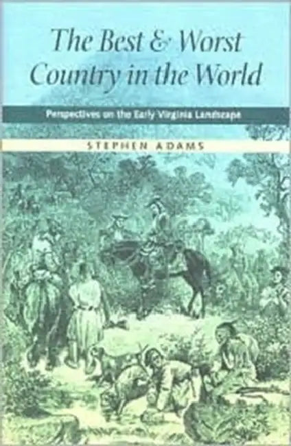 The Best and Worst Country in the World: Perspectives on the Early Virginia Landscape by Stephen Adams
