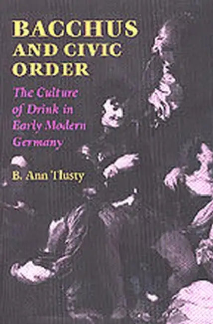 Bacchus and Civic Order: The Culture of Drink in Early Modern Germany by B. Ann Tlusty