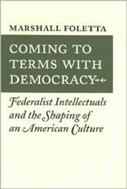 Coming to Terms with Democracy: Federalist Intellectuals and the Shaping of an American Culture by Marshall Foletta