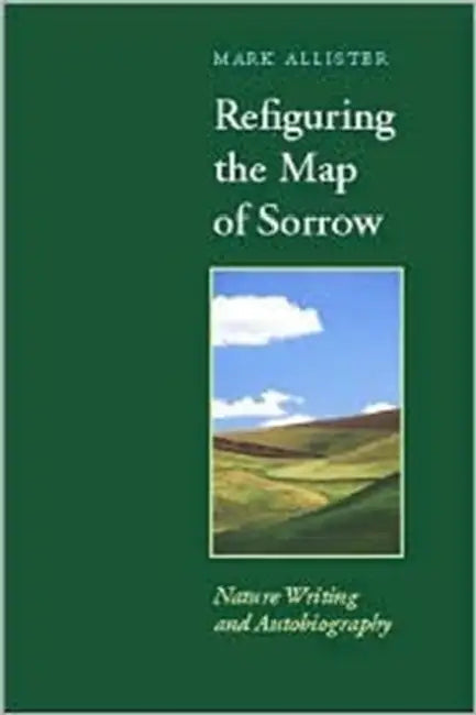 Refiguring the Map of Sorrow: Nature Writing and Autobiography by Mark Allister