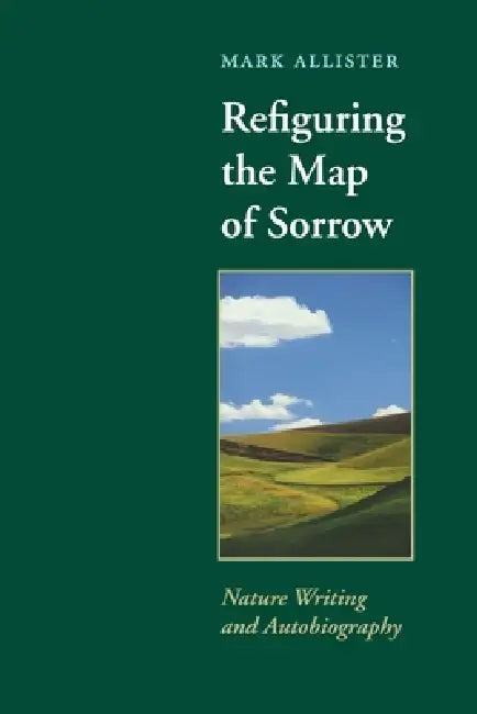 Refiguring the Map of Sorrow: Nature Writing and Autobiography by Mark Allister