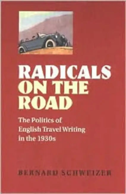 Radicals on the Road: The Politics of English Travel Writing in the 1930s by Bernard Schweizer