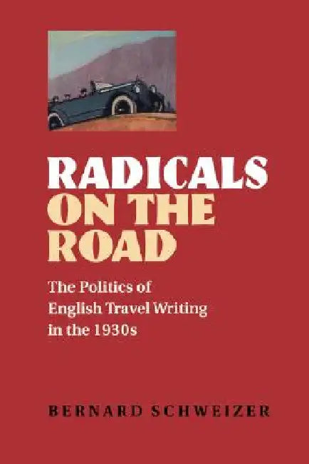 Radicals on the Road: The Politics of English Travel Writing in the 1930s by Bernard Schweizer