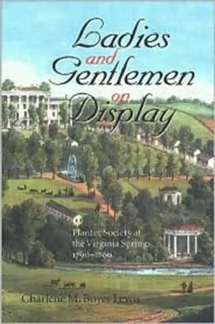 Ladies and Gentlemen on Display: Planter Society at the Virginia Springs, 1790-1860 by Charlene M. Boyer Lewis