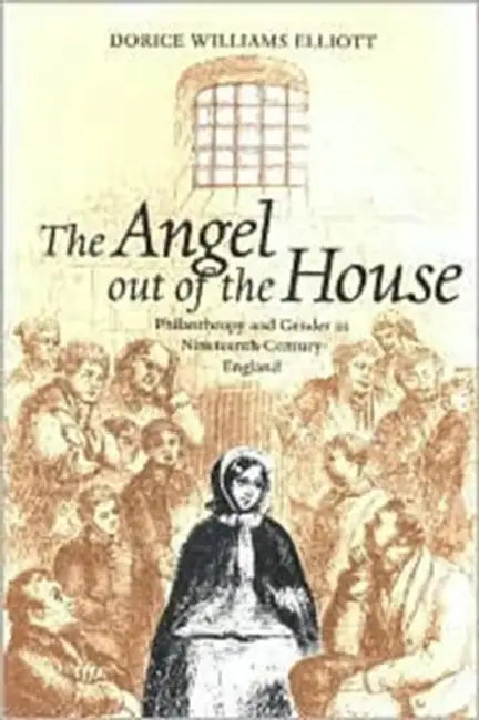 The Angel Out of the House: Philanthropy and Gender in Nineteenth-Century England by Dorice Williams Elliott