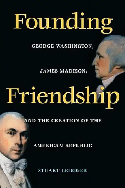 Founding Friendship: George Washington, James Madison, and the Creation of the Amgeorge Washington, James Madison, and the Creation of the by Stuart Leibiger