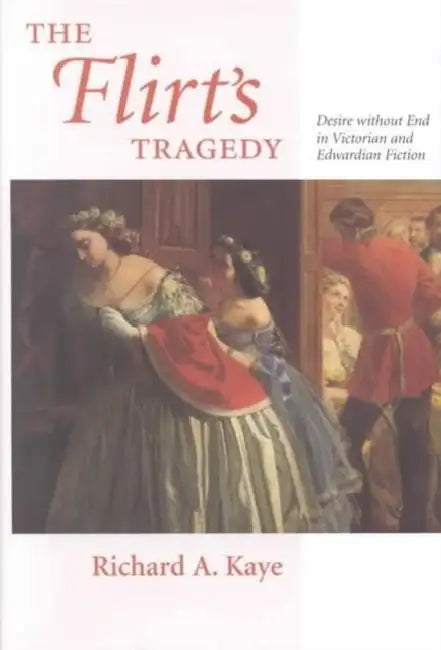 The Flirt's Tragedy: Desire Without End in Victorian and Edwardian Fiction by Richard A. Kaye