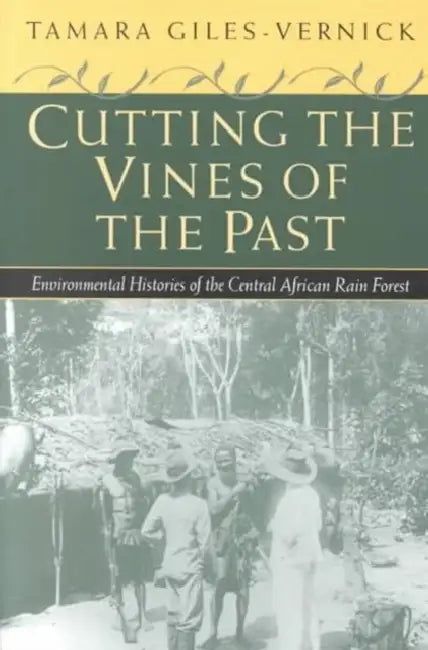 Cutting the Vines of the Past: Environmental Histories of the Central African Rain Forest by Tamara Giles-Vernick