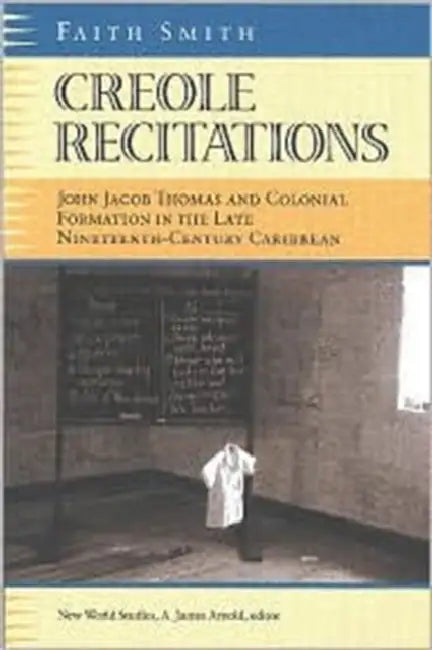 Creole Recitations: John Jacob Thomas and Colonial Formation in the Late Nineteenth-Century Caribbean by Faith L. Smith