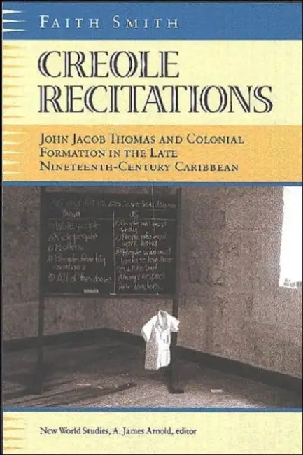 Creole Recitations: John Jacob Thomas and Colonial Formation in the Late Nineteenth-Century Caribbean by Faith L. Smith
