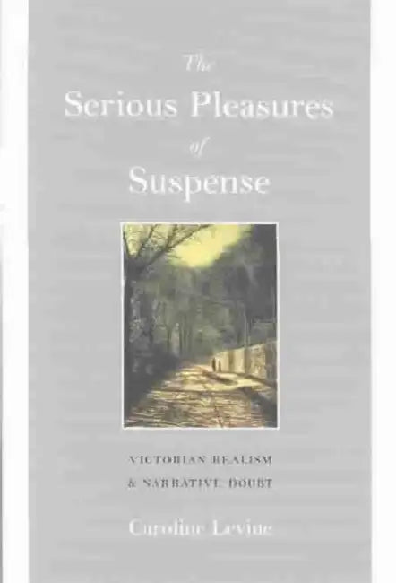 The Serious Pleasures of Suspense: Victorian Realism and Narrative Doubt by Caroline Levine