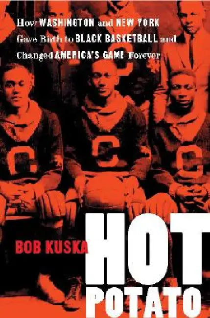 Hot Potato: How Washington and New York Gave Birth to Black Basketball and Changed America's Game Forever by Bob Kuska