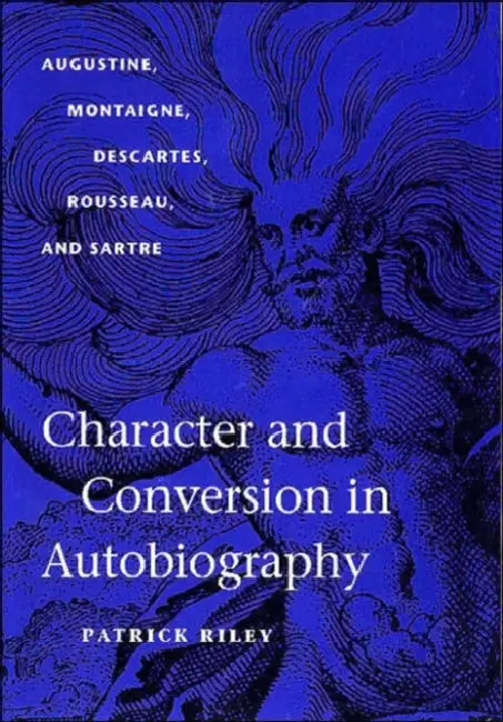 Character and Conversion in Autobiography: Augustine, Montaigne, Descartes, Rousseau, and Sartre by Patrick Riley