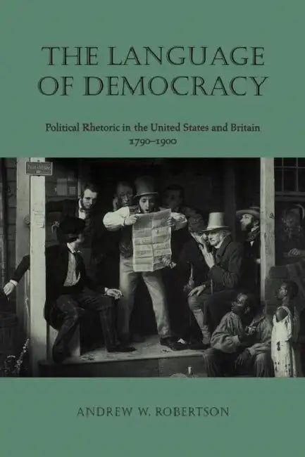 The Language of Democracy Language of Democracy: Political Rhetoric in the United States and Britain, 1790-19political Rhetoric in the United States a by Andrew W. Robertson