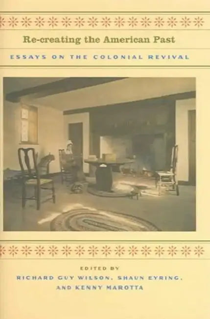 Re-Creating the American Past: Essays on the Colonial Revival by Richard Guy Wilson, Shaun Eyring