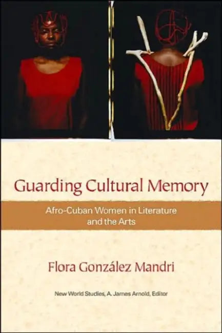Guarding Cultural Memory: Afro-Cuban Women in Literature and the Arts by Flora Gonzalez Mandri