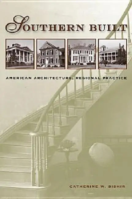 Southern Built: American Architecture, Regional Practice by Catherine W. Bishir