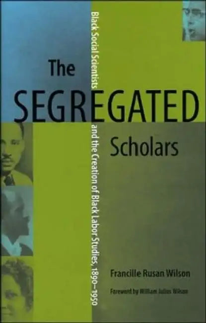 The Segregated Scholars: Black Social Scientists and the Creation of Black Labor Studies, 1890 - 1950 by Francille Rusan Wilson