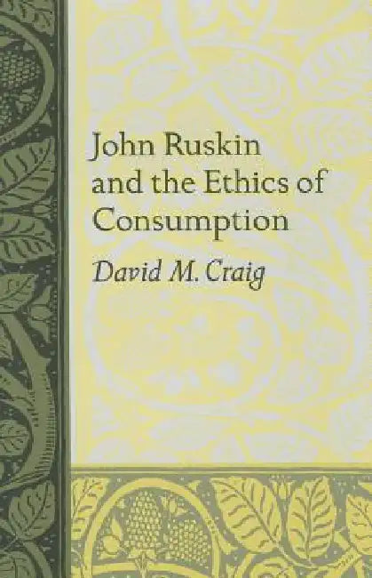 John Ruskin and the Ethics of Consumption by David M. Craig