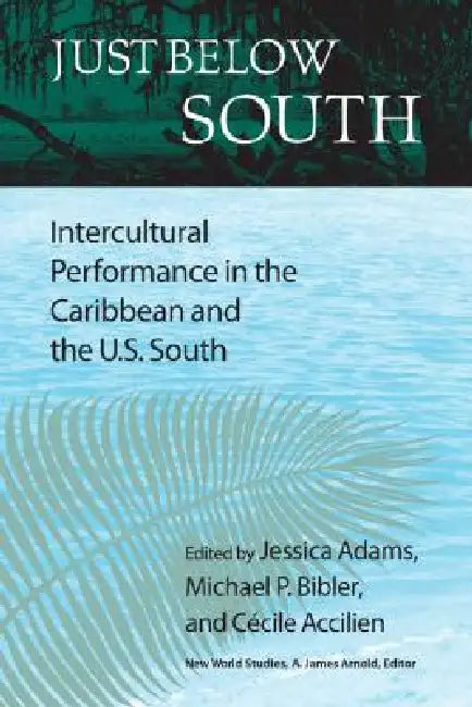 Just Below South: Intercultural Performance in the Caribbean and the U.S. South by Jessica Adams, Michael P. Bibler, Cecile Accilien