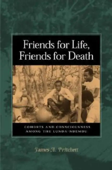 Friends for Life, Friends for Death: Cohorts and Consciousness Among the Lunda-Ndembu by James A. Pritchett