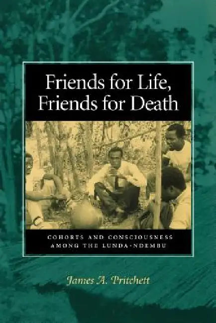 Friends for Life, Friends for Death: Cohorts and Consciousness Among the Lunda-Ndembu by James A. Pritchett