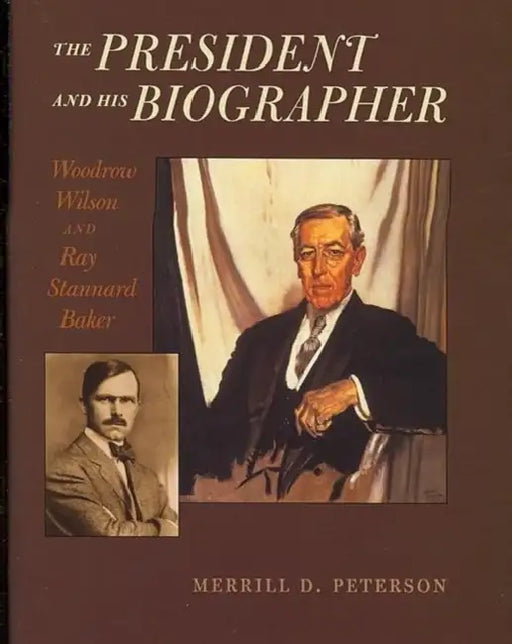 The President and His Biographer: Woodrow Wilson and Ray Stannard Baker by Merrill D. Peterson