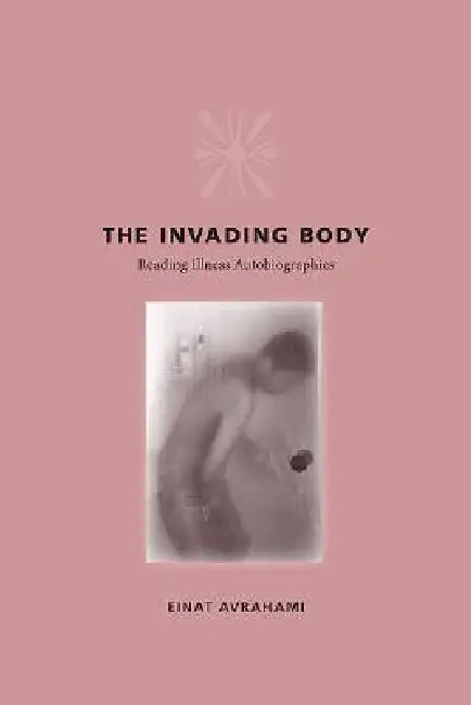 The Invading Body: Reading Illness Autobiographies by Einat Avrahami