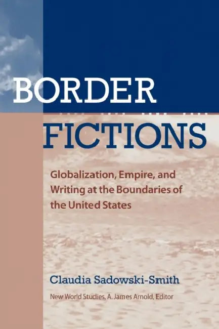 Border Fictions: Globalization, Empire, and Writing at the Boundaries of the United States by Claudia Sadowski-Smith