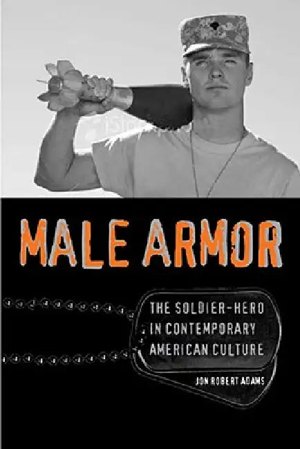 Male Armor: The Soldier-Hero in Contemporary American Culture by Jon Robert Adams